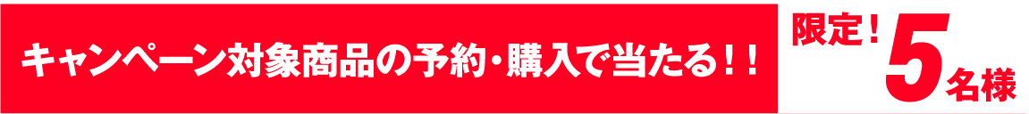 キャンペーン対象商品の予約購入で５名様に当たる！